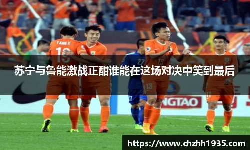 苏宁与鲁能激战正酣谁能在这场对决中笑到最后